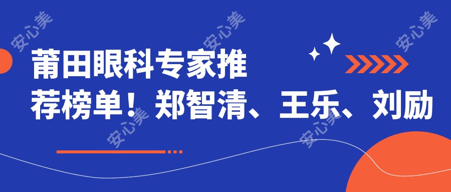 莆田眼科医生推荐榜单！郑智清、王乐、刘励精细白内障手术受好评！