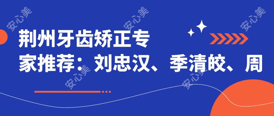 荆州牙齿矫正医生推荐:刘忠汉、季清皎、周锡良擅长隐形及传统矫正