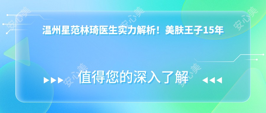 温州星范林琦医生实力解析！美肤王子15年皮肤美容经验，星范美颜肌技术大揭秘！