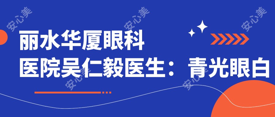 丽水华厦眼科医院吴仁毅医生:青光眼白内障手术医生详解