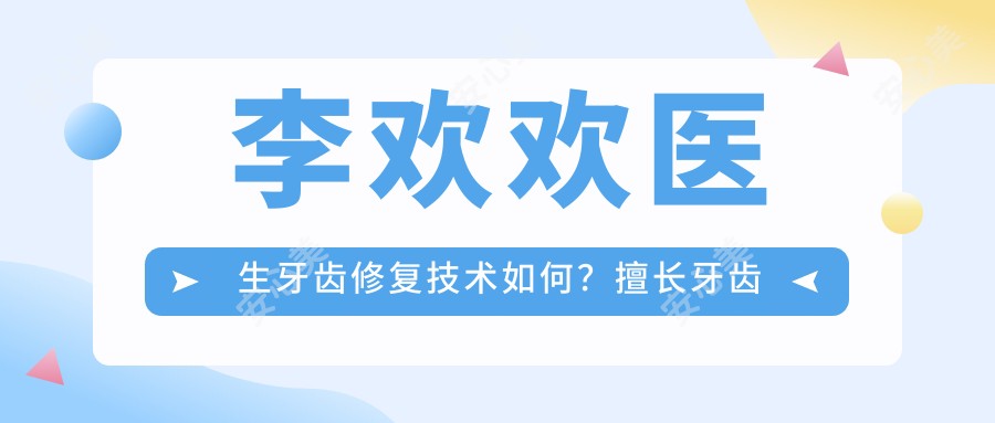 李欢欢医生牙齿修复技术如何？擅长牙齿正畸与美容，芜湖三十二颗口腔医师