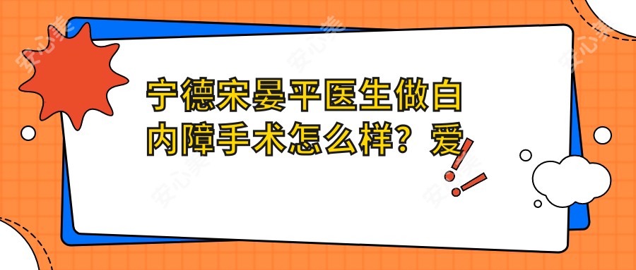 宁德宋晏平医生做白内障手术怎么样？爱尔眼科医生技术解析