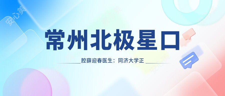 常州北极星口腔薛迎春医生：同济大学正畸医生10年经验专攻牙齿矫正