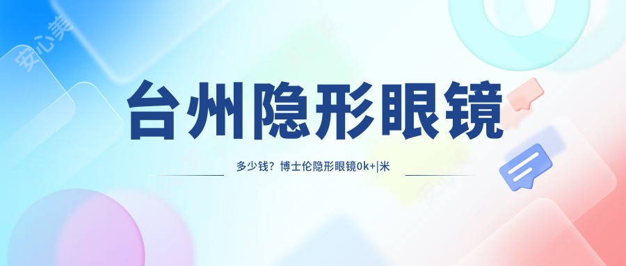 台州隐形眼镜多少钱？博士伦隐形眼镜0k+|米如隐形眼镜0.3k+，附上台州高人气医院收费表！