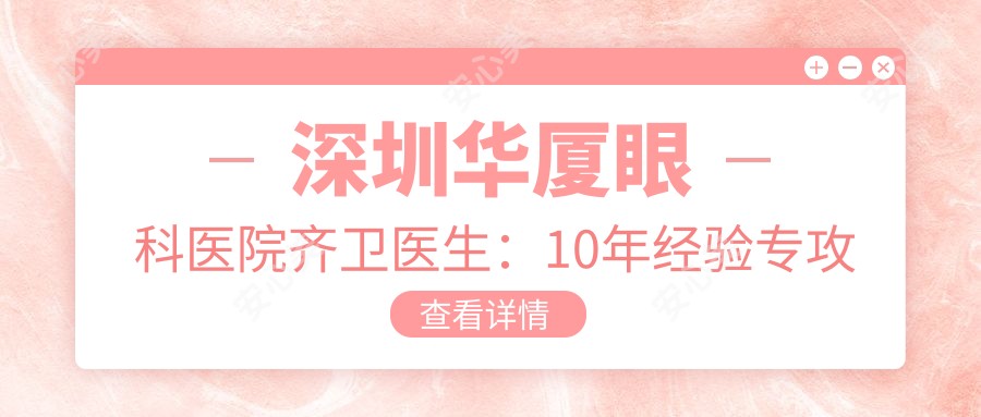 深圳华厦眼科医院齐卫医生：10年经验专攻近视矫正与白内障手术