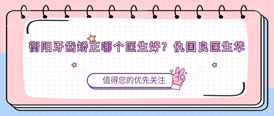 衡阳牙齿矫正哪个医生好?仇国良医生华西毕业,技术精细!附介绍及唯美口腔预约方式