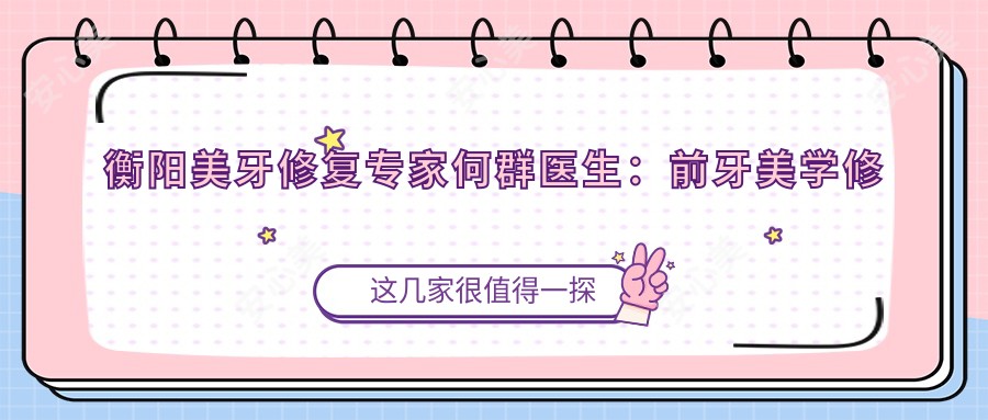 衡阳美牙修复医生何群医生:前牙美学修复与隐形矫正口碑之选