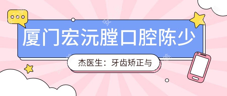 厦门宏沅膛口腔陈少杰医生：牙齿矫正与口腔正畸医生详解