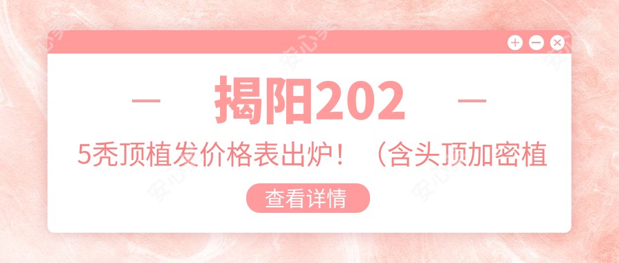 揭阳2025秃顶植发价格表出炉！（含头顶加密植发/LATTICE植发技术费用价格表）