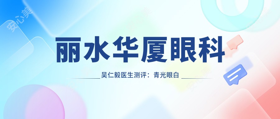 丽水华厦眼科吴仁毅医生测评:青光眼白内障手术技术扎实,激光治疗恢复较快口碑好