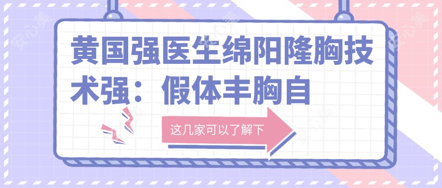黄国强医生绵阳隆胸技术强：假体丰胸自然美还有乳房整形实例多