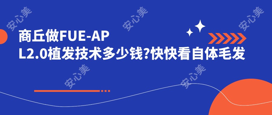 商丘做FUE-APL2.0植发技术多少钱?快快看自体毛发移植和BHT植发技术价目表
