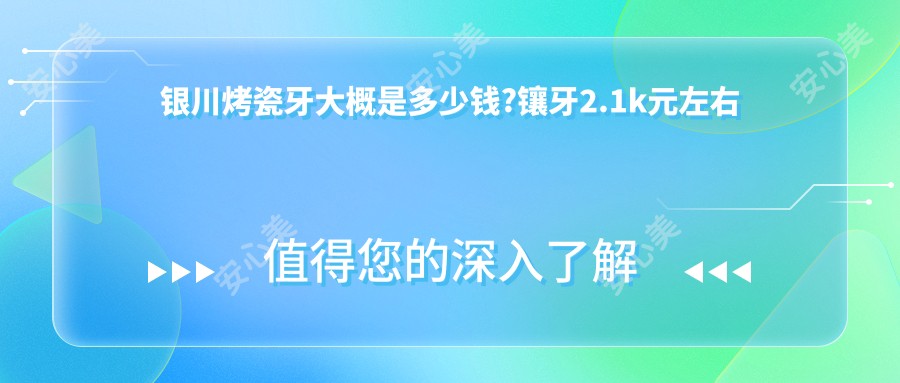 银川烤瓷牙大概是多少钱?镶牙2.1k元左右