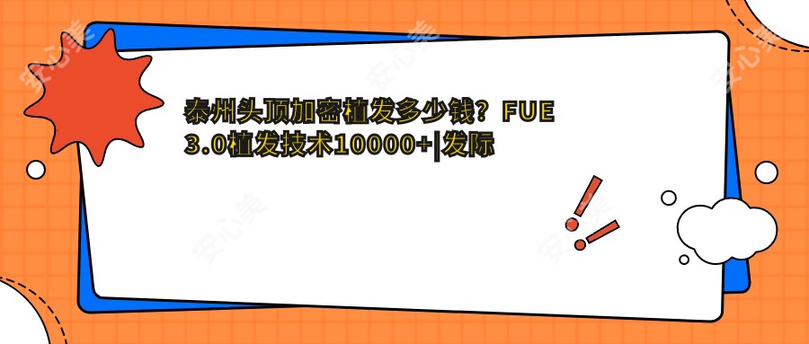 泰州头顶加密植发多少钱?FUE3.0植发技术10000+|发际线植发4500+,附泰州受欢迎医院收费表!