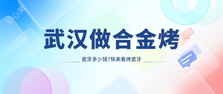 武汉做合金烤瓷牙多少钱?快来看烤瓷牙和树脂贴面价格表