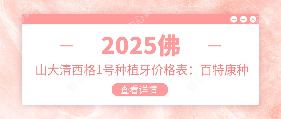 2025佛山大清西格1号种植牙价格表：百特康种植系统/拜阿蒙种植牙/康拓钛种植体等大清西格1号种植牙价格预览