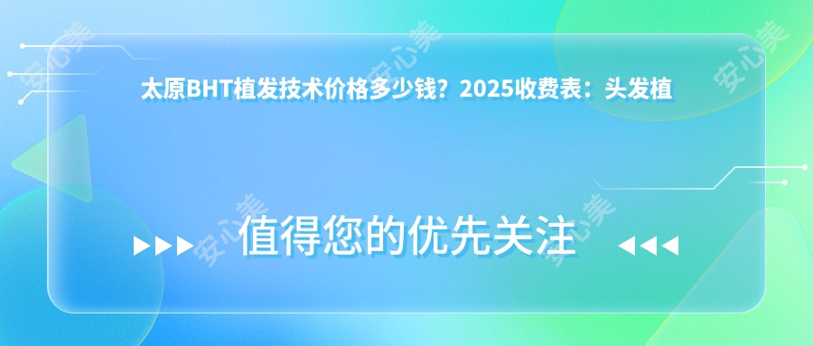 太原BHT植发技术价格多少钱？2025收费表：头发植发10000元起、发际线种植5000元起