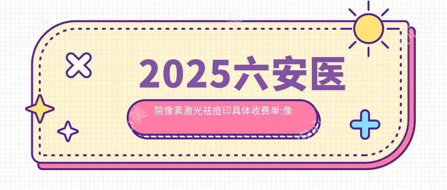 2025六安医院像素激光祛痘印具体收费单:像素激光祛痘印2k+|针清祛痘0.4k+|激光去痘疤2k+