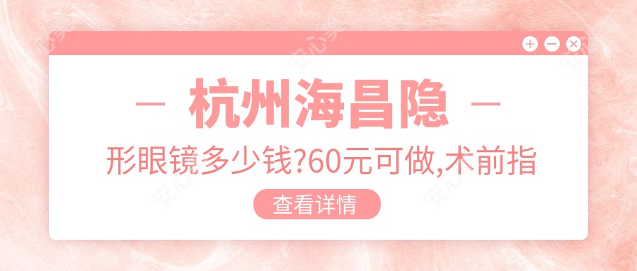 杭州海昌隐形眼镜多少钱?60元可做,术前指南教你不被坑