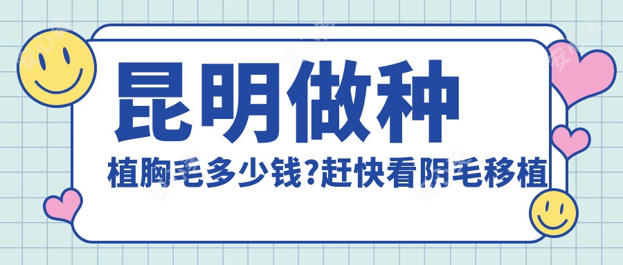 昆明做种植胸毛多少钱?赶快看阴毛移植和睫毛种植价目表