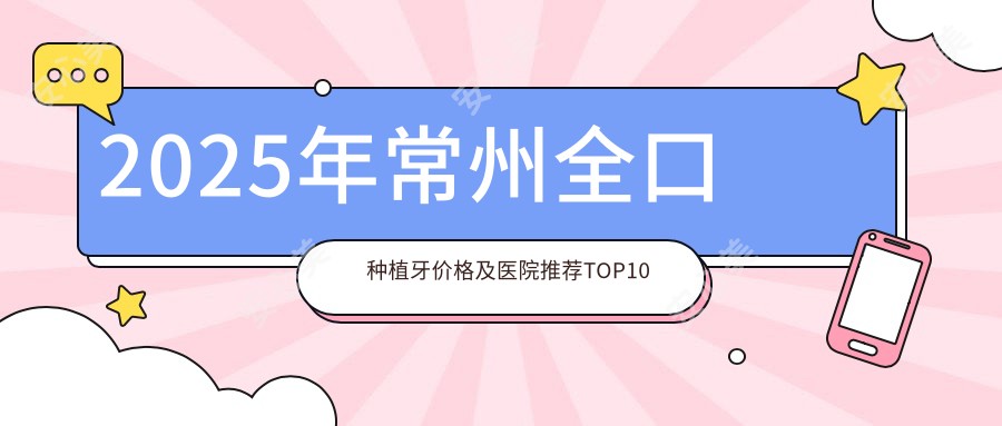2025年常州全口种植牙价格及医院推荐排名10