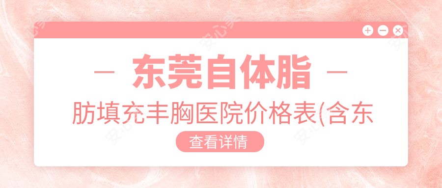 东莞自体脂肪填充丰胸医院价格表(含东莞东莞市南城医院/东莞南城晗悦医疗美容/东莞市厚街医院自体脂肪填充丰胸费用)