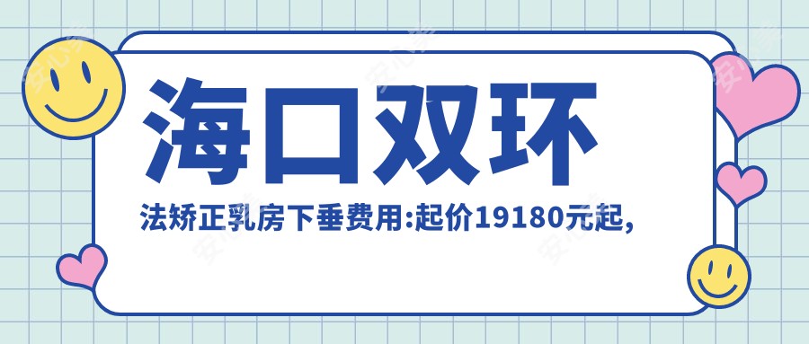 海口双环法矫正乳房下垂费用:起价19180元起,在线预约医生