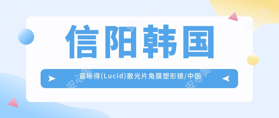 信阳韩国露晰得(Lucid)散光片角膜塑形镜/国内视达佳智慧散光片(SA)角膜塑形镜价格明细总览表(2025信阳韩国露晰得(Lucid)散光片角膜塑形镜韩国露晰得(Lucid)散光片角膜塑形镜均价为：4158元)