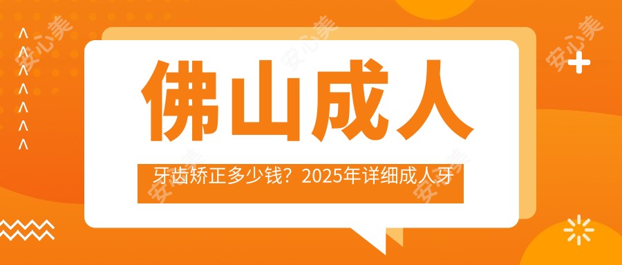 佛山成人牙齿矫正多少钱？2025年详细成人牙齿矫正收费表