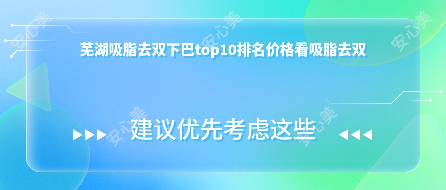 芜湖吸脂去双下巴top10排名价格看吸脂去双下巴费用多少钱!