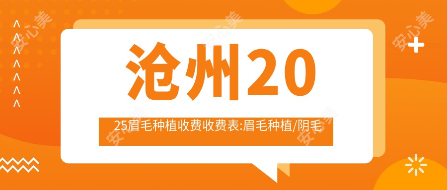 沧州2025眉毛种植收费收费表:眉毛种植/阴毛移植/阴毛种植费用表明细介绍!