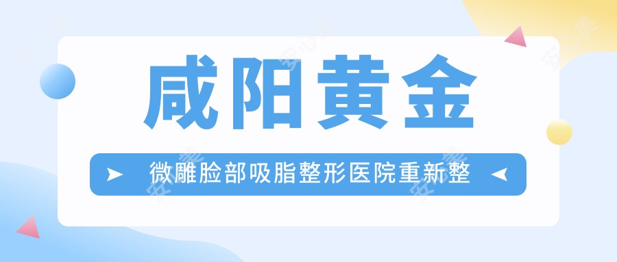 咸阳黄金微雕脸部吸脂整形医院重新整理前10测评,整理本地这10家被亲们爱戴,咸阳黄金微雕脸部吸脂整形医院总结整理
