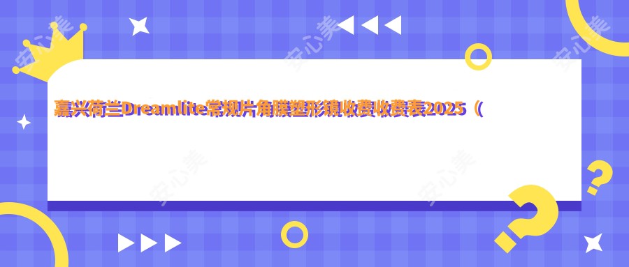 嘉兴荷兰Dreamlite常规片角膜塑形镜收费收费表2025（嘉兴荷兰Dreamlite常规片角膜塑形镜价格一览表）