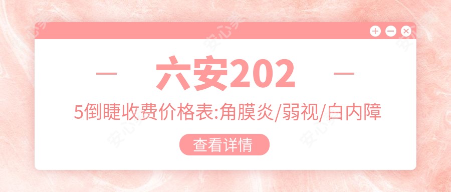 六安2025倒睫收费价格表:角膜炎/弱视/白内障费用表明细介绍!