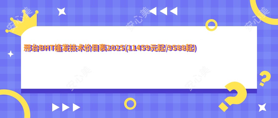 邢台BHT植发技术价目表2025(11459元起/9588起)