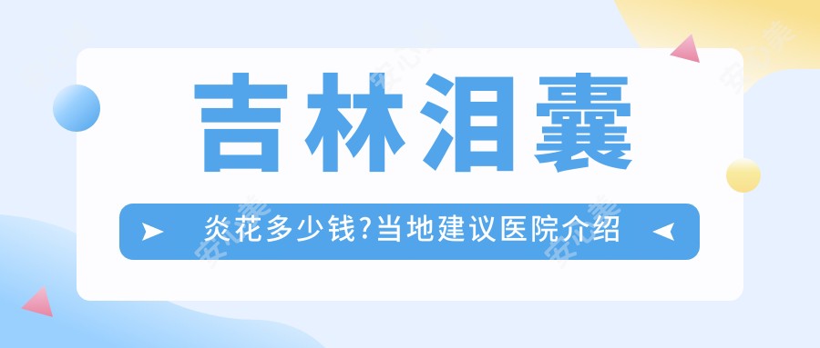 吉林泪囊炎花多少钱?当地建议医院介绍