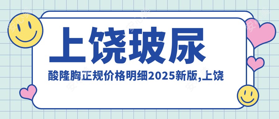 上饶玻尿酸隆胸正规价格明细2025新版,上饶玻尿酸隆胸/自体脂肪隆胸多少钱