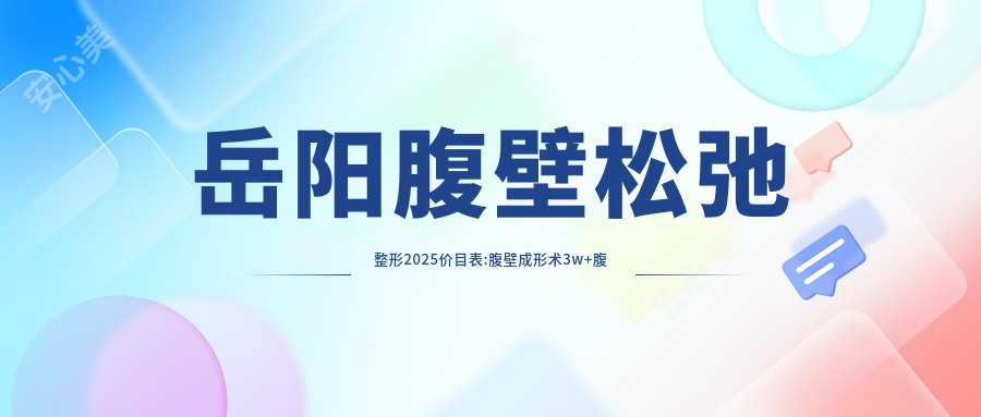 岳阳腹壁松弛整形2025价目表:腹壁成形术3w+腹壁松弛整形1w+激光溶脂瘦腹部7k+腹部吸脂5k+