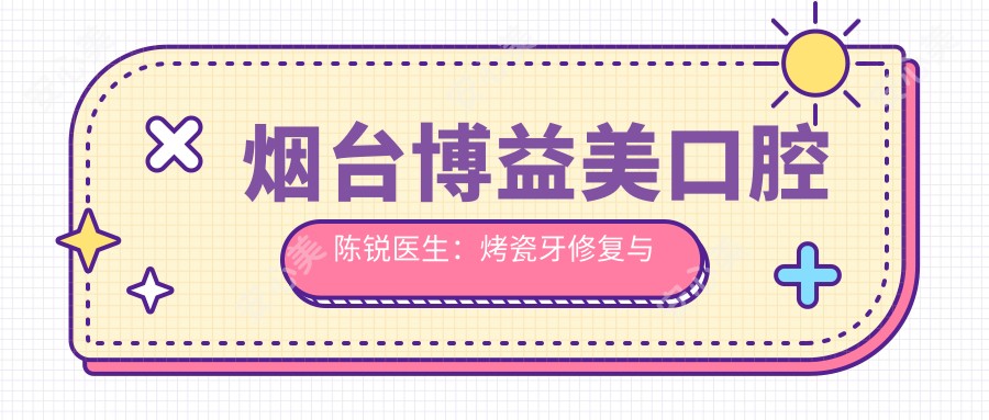 烟台博益美口腔陈锐医生：烤瓷牙修复与牙齿矫正医生解析