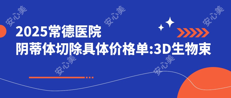 2025常德医院阴蒂体切除具体价格单:3D生物束带缩阴5000+|G点注射700+|阴道紧缩5000+