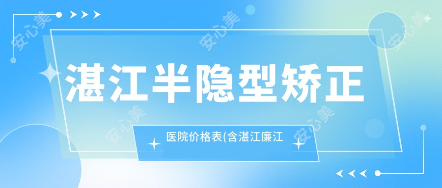 湛江半隐型矫正医院价格表(含湛江廉江佳雅口腔医院/魏晓丽口腔诊所/林小丽口腔诊所半隐型矫正价格)