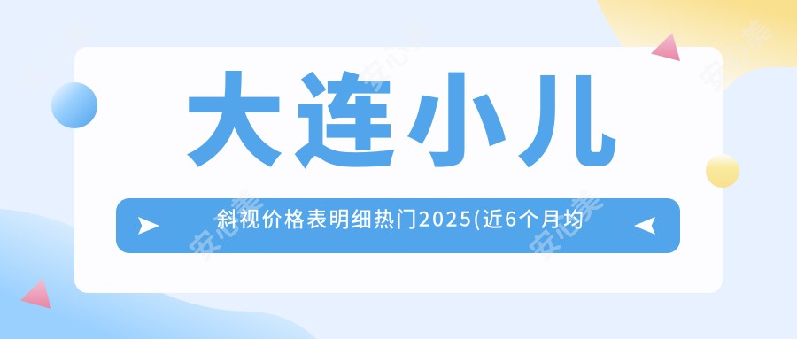 大连小儿斜视价格表明细热门2025(近6个月均价为:2958元)