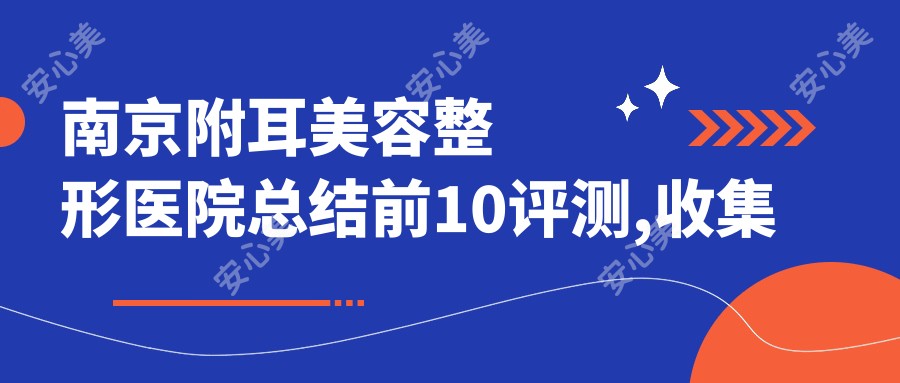 南京附耳美容整形医院总结前10评测,收集整理当地这10家被朋友们尊敬,南京附耳美容整形医院总结