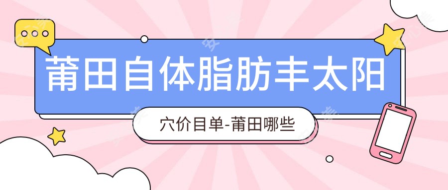 莆田自体脂肪丰太阳穴价目单-莆田哪些医院自体脂肪丰太阳穴成果比较好且费用合理