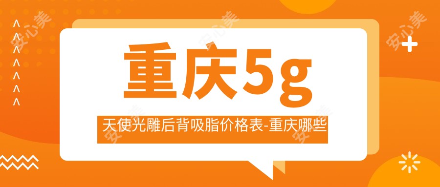 重庆5g天使光雕后背吸脂价格表-重庆哪些医院5g天使光雕后背吸脂疗效好且费用合理