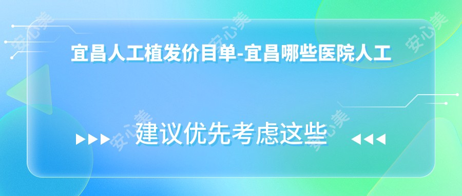 宜昌人工植发价目单-宜昌哪些医院人工植发成效不错且价格合理
