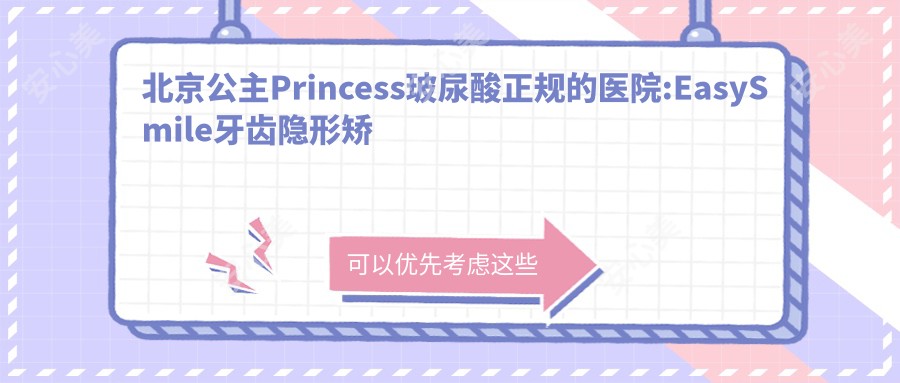北京公主Princess玻尿酸正规的医院:EasySmile牙齿隐形矫正·爱雅仕（国贸店）  、北京善方医院、北京维元诊所排名前10