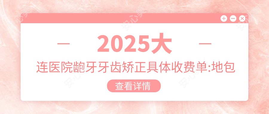 2025大连医院龅牙牙齿矫正具体收费单:地包天牙齿矫正8千+|下巴后缩牙齿矫正6千+|深覆合牙齿矫正2万+