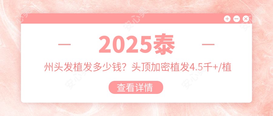 2025泰州头发植发多少钱？头顶加密植发4.5千+/植发1万+/fut植发3千+