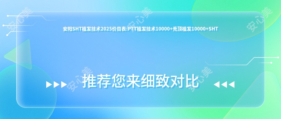 安阳SHT植发技术2025价目表:PTT植发技术10000+秃顶植发10000+SHT植发技术10000+微创植发8500+